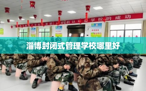 淄博封闭式管理学校哪里好