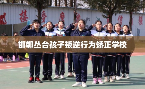 邯郸丛台孩子叛逆行为矫正学校