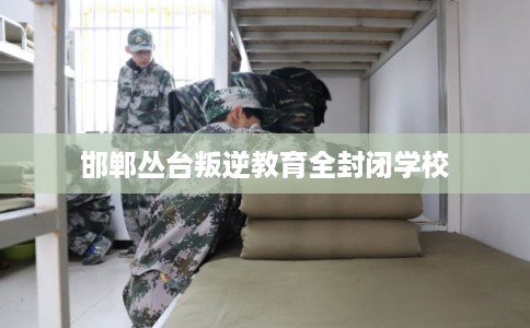 邯郸丛台叛逆教育全封闭学校