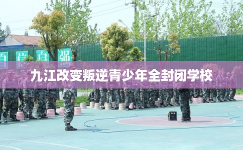 九江改变叛逆青少年全封闭学校