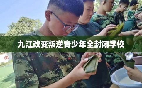 九江改变叛逆青少年全封闭学校