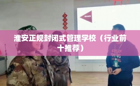 淮安正规封闭式管理学校（行业前十推荐）