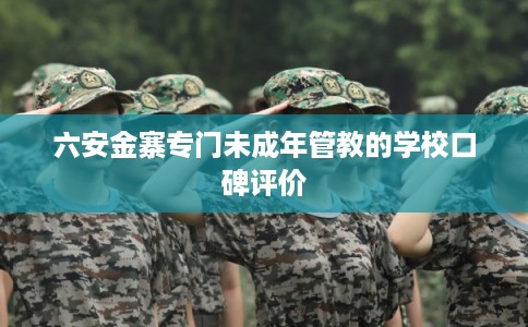 六安金寨专门未成年管教的学校口碑评价 六安金寨专门未成年管教的学校口碑评价
