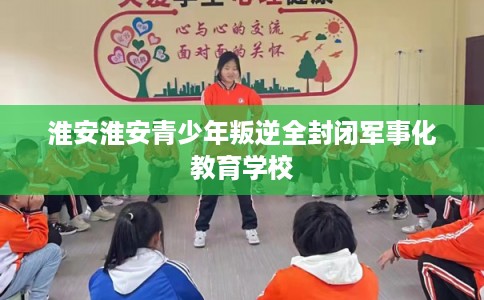 淮安淮安青少年叛逆全封闭军事化教育学校