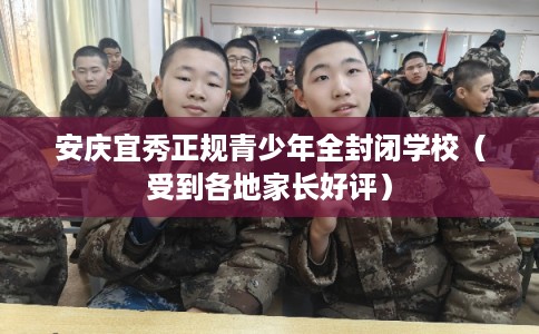 安庆宜秀正规青少年全封闭学校（受到各地家长好评）