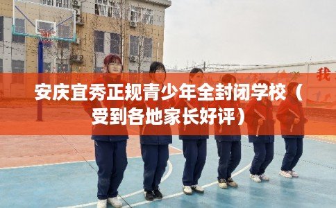 安庆宜秀正规青少年全封闭学校（受到各地家长好评）