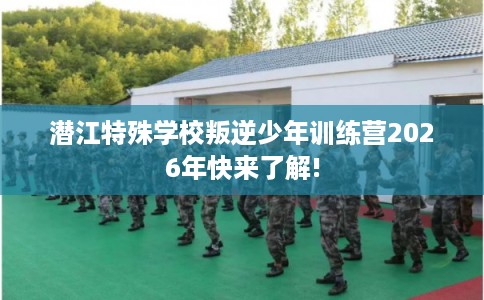 潜江特殊学校叛逆少年训练营2026年快来了解!