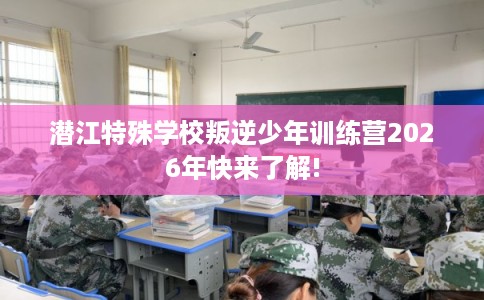 潜江特殊学校叛逆少年训练营2026年快来了解!
