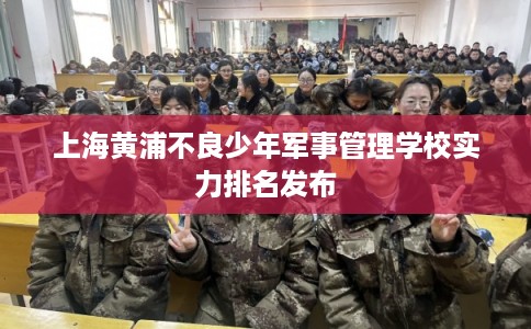 上海黄浦不良少年军事管理学校实力排名发布