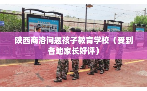 陕西商洛问题孩子教育学校（受到各地家长好评）