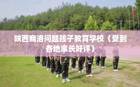 陕西商洛问题孩子教育学校（受到各地家长好评）