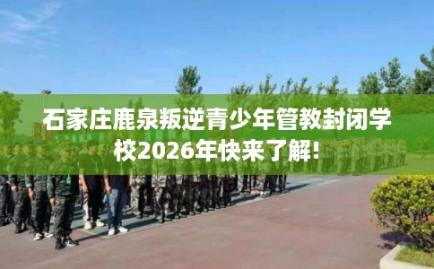 石家庄鹿泉叛逆青少年管教封闭学校2026年快来了解!