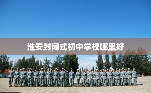 淮安封闭式初中学校哪里好