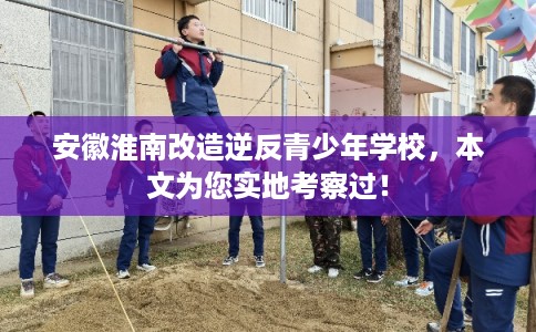 安徽淮南改造逆反青少年学校,本文为您实地考察过! 安徽淮南改造逆反青少年学校,本文为您实地考察过!