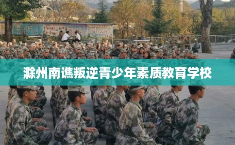 滁州南谯叛逆青少年素质教育学校