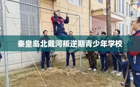 秦皇岛北戴河叛逆期青少年学校