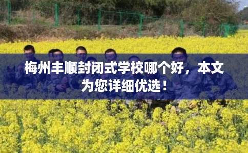 梅州丰顺封闭式学校哪个好，本文为您详细优选！