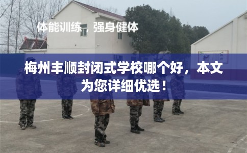 梅州丰顺封闭式学校哪个好，本文为您详细优选！