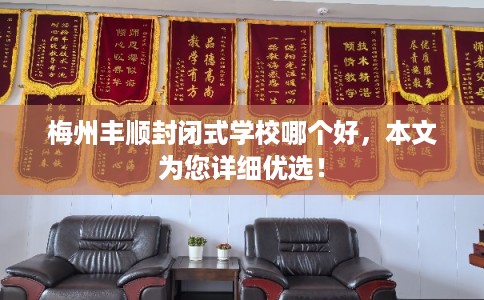 梅州丰顺封闭式学校哪个好，本文为您详细优选！