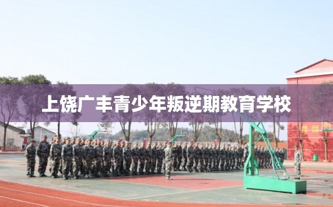 上饶广丰青少年叛逆期教育学校