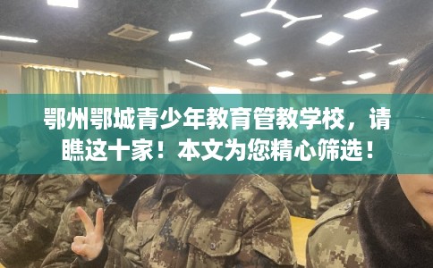 鄂州鄂城青少年教育管教学校，请瞧这十家！本文为您精心筛选！