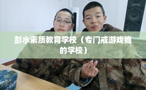 彭水素质教育学校（专门戒游戏瘾的学校）