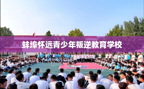 蚌埠怀远青少年叛逆教育学校