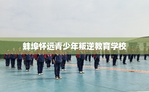 蚌埠怀远青少年叛逆教育学校