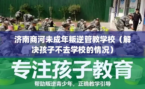 济南商河未成年叛逆管教学校（解决孩子不去学校的情况）