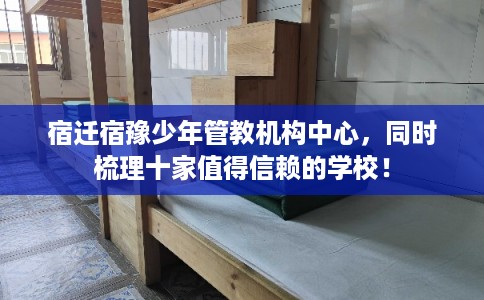 宿迁宿豫少年管教机构中心，同时梳理十家值得信赖的学校！