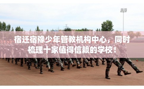 宿迁宿豫少年管教机构中心，同时梳理十家值得信赖的学校！