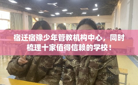 宿迁宿豫少年管教机构中心，同时梳理十家值得信赖的学校！