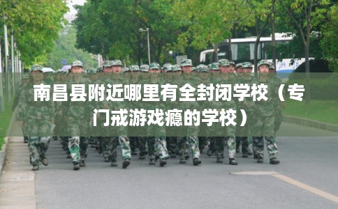 南昌县附近哪里有全封闭学校（专门戒游戏瘾的学校）