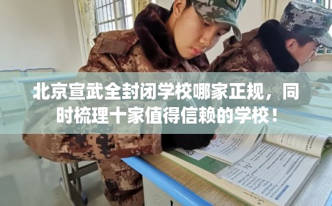 北京宣武全封闭学校哪家正规，同时梳理十家值得信赖的学校！