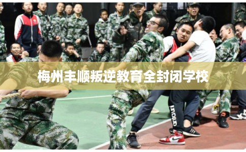 梅州丰顺叛逆教育全封闭学校