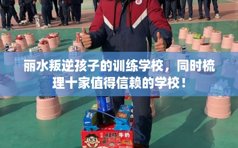 丽水叛逆孩子的训练学校，同时梳理十家值得信赖的学校！