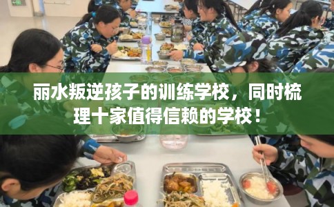 丽水叛逆孩子的训练学校，同时梳理十家值得信赖的学校！