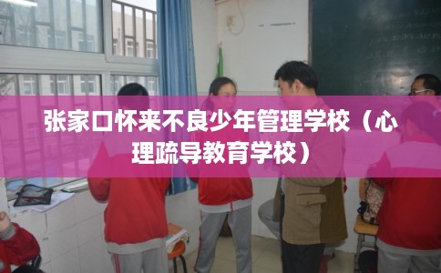 张家口怀来不良少年管理学校（心理疏导教育学校）
