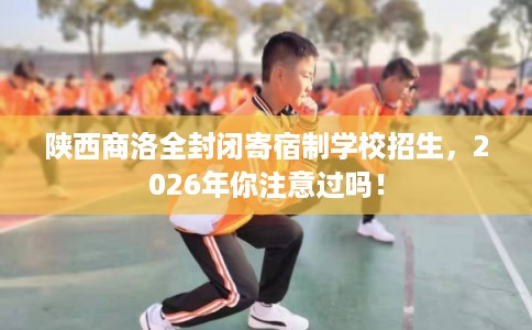陕西商洛全封闭寄宿制学校招生,2026年你注意过吗! 陕西商洛全封闭寄宿制学校招生,2026年你注意过吗!