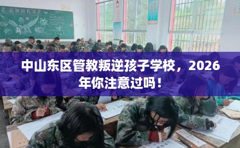 中山东区管教叛逆孩子学校，2026年你注意过吗！