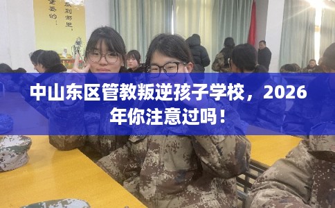 中山东区管教叛逆孩子学校，2026年你注意过吗！