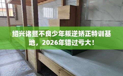 绍兴诸暨不良少年叛逆矫正特训基地,2026年错过亏大! 绍兴诸暨不良少年叛逆矫正特训基地,2026年错过亏大!