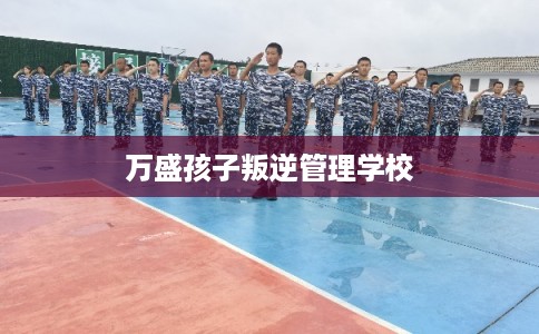 万盛孩子叛逆管理学校 万盛孩子叛逆管理学校
