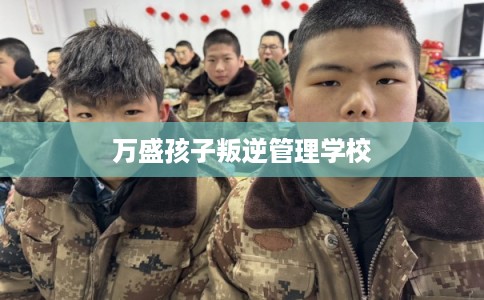 万盛孩子叛逆管理学校 万盛孩子叛逆管理学校