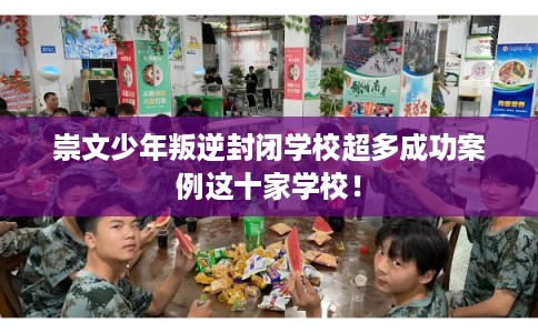 崇文少年叛逆封闭学校超多成功案例这十家学校! 崇文少年叛逆封闭学校超多成功案例这十家学校!