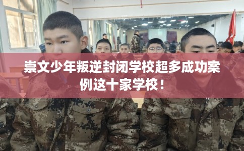 崇文少年叛逆封闭学校超多成功案例这十家学校! 崇文少年叛逆封闭学校超多成功案例这十家学校!