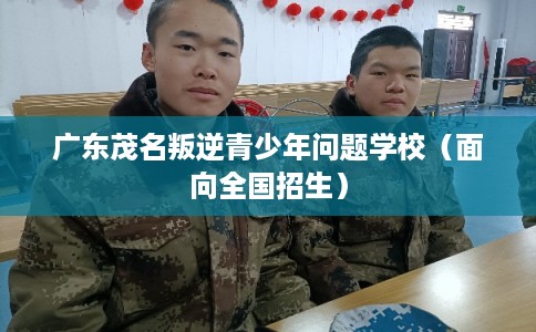 广东茂名叛逆青少年问题学校(面向全国招生) 广东茂名叛逆青少年问题学校(面向全国招生)