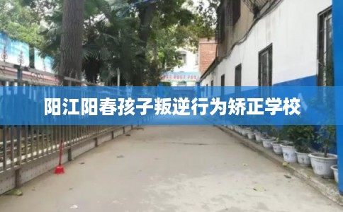 阳江阳春孩子叛逆行为矫正学校