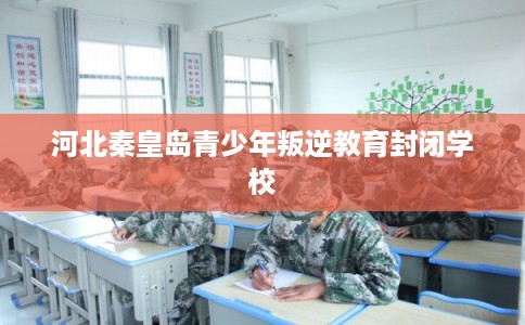 河北秦皇岛青少年叛逆教育封闭学校 河北秦皇岛青少年叛逆教育封闭学校