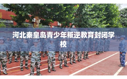 河北秦皇岛青少年叛逆教育封闭学校 河北秦皇岛青少年叛逆教育封闭学校